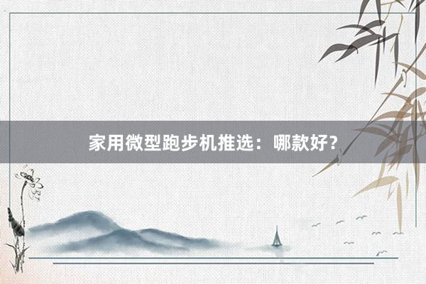 家用微型跑步机推选：哪款好？