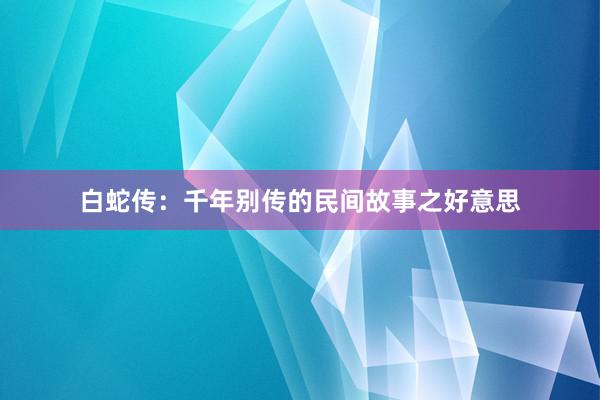 白蛇传:千年别传的民间故事之好意思