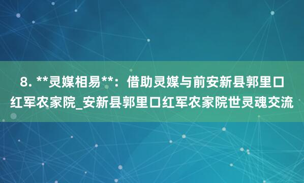 8. **灵媒相易**：借助灵媒与前安新县郭里口红军农家院_安新县郭里口红军农家院世灵魂交流