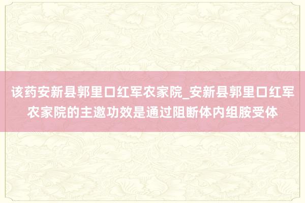 该药安新县郭里口红军农家院_安新县郭里口红军农家院的主邀功效是通过阻断体内组胺受体